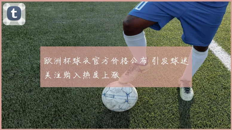 欧洲杯球衣官方价格公布 引发球迷关注购入热度上涨