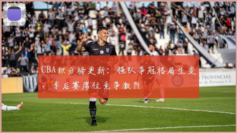 CBA积分榜更新：强队争冠格局生变，季后赛席位竞争激烈