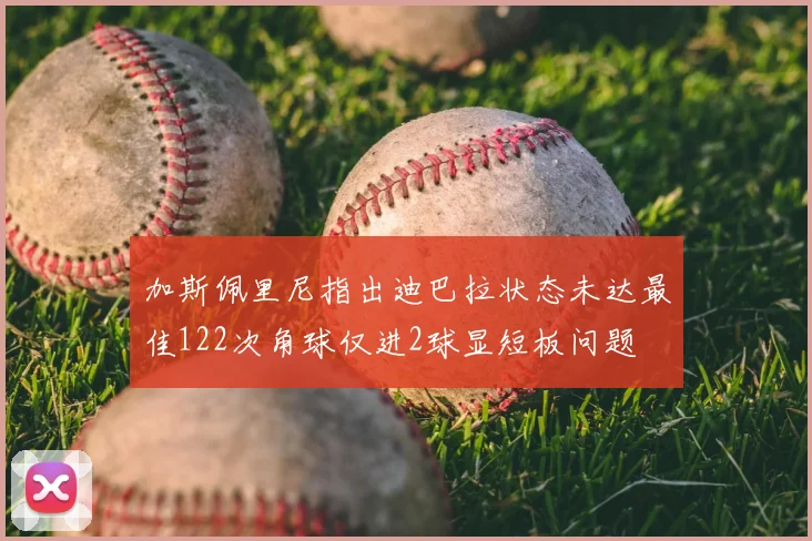 加斯佩里尼指出迪巴拉状态未达最佳122次角球仅进2球显短板问题
