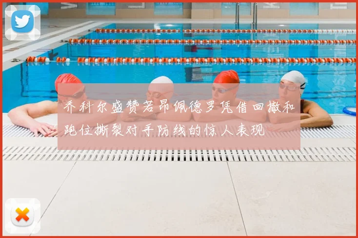 乔科尔盛赞若昂佩德罗凭借回撤和跑位撕裂对手防线的惊人表现