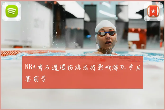 NBA博石遭遇伤病或将影响球队季后赛前景