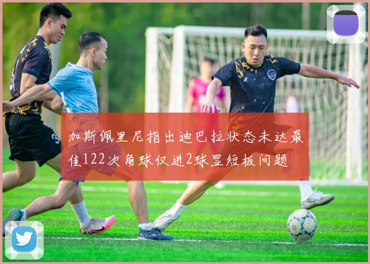 加斯佩里尼指出迪巴拉状态未达最佳122次角球仅进2球显短板问题