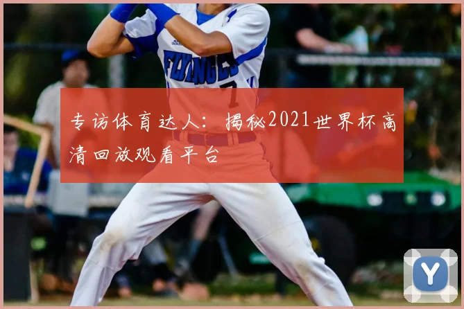 专访体育达人:揭秘2021世界杯高清回放观看平台
