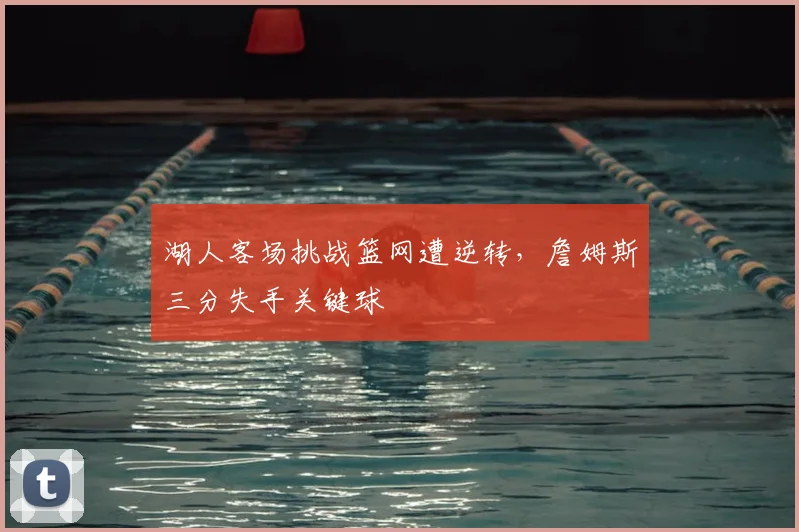 湖人客场挑战篮网遭逆转，詹姆斯三分失手关键球