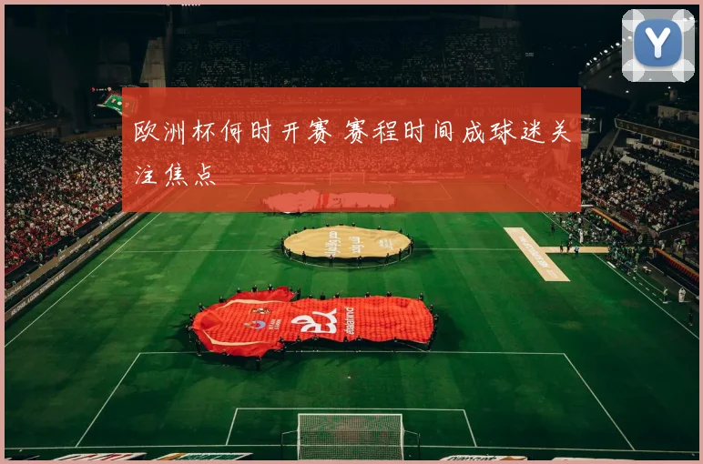 欧洲杯何时开赛 赛程时间成球迷关注焦点