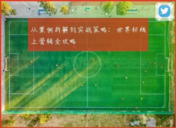 从案例拆解到实战策略:世界杯线上营销全攻略