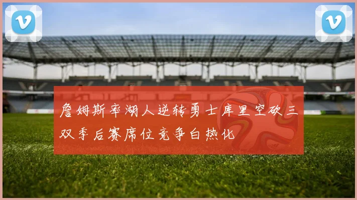 詹姆斯率湖人逆转勇士库里空砍三双季后赛席位竞争白热化