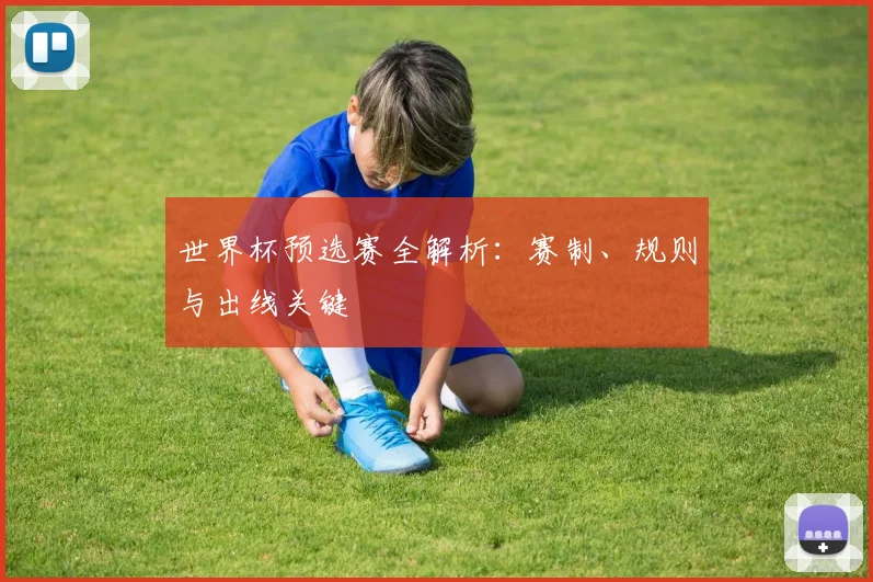世界杯预选赛全解析：赛制、规则与出线关键