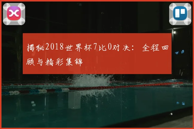 揭秘2018世界杯7比0对决：全程回顾与精彩集锦