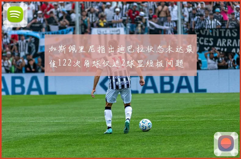 加斯佩里尼指出迪巴拉状态未达最佳122次角球仅进2球显短板问题