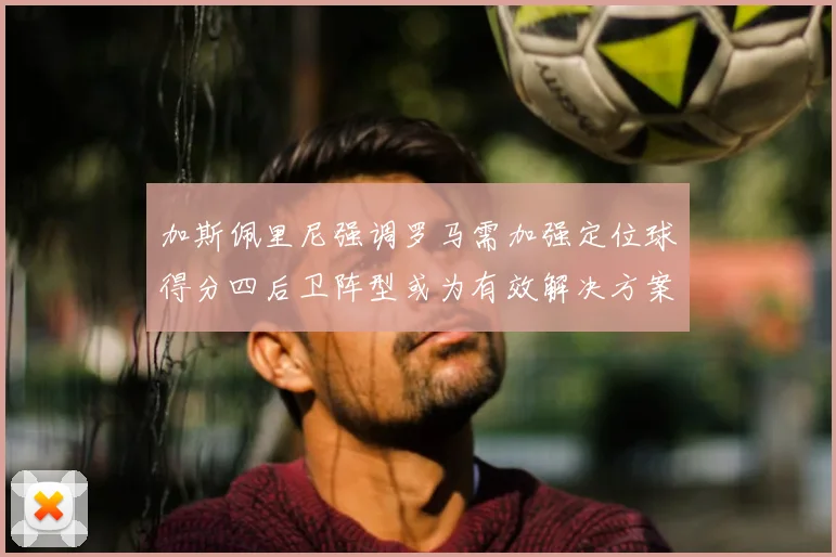 加斯佩里尼强调罗马需加强定位球得分四后卫阵型或为有效解决方案