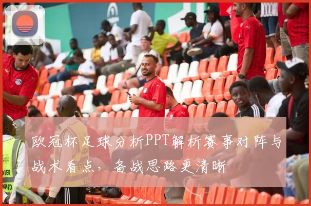 欧冠杯足球分析PPT解析赛事对阵与战术看点,备战思路更清晰