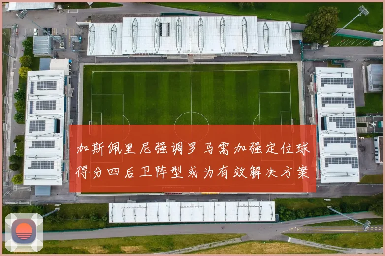 加斯佩里尼强调罗马需加强定位球得分四后卫阵型或为有效解决方案