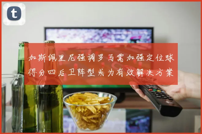 加斯佩里尼强调罗马需加强定位球得分四后卫阵型或为有效解决方案