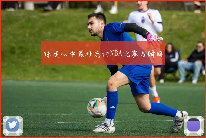 球迷心中最难忘的NBA比赛与瞬间