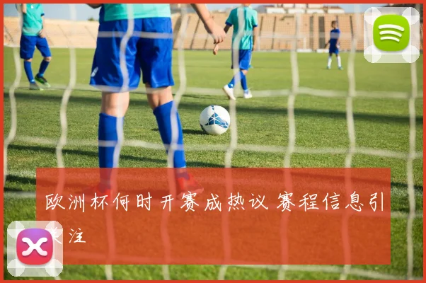 欧洲杯何时开赛成热议 赛程信息引关注