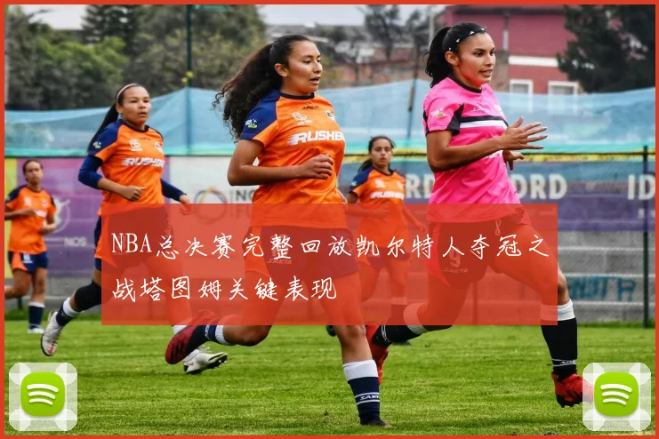 NBA总决赛完整回放凯尔特人夺冠之战塔图姆关键表现