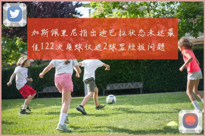 加斯佩里尼指出迪巴拉状态未达最佳122次角球仅进2球显短板问题