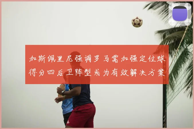 加斯佩里尼强调罗马需加强定位球得分四后卫阵型或为有效解决方案
