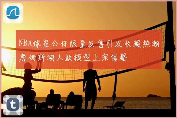 NBA球星公仔限量发售引发收藏热潮詹姆斯湖人款模型上架售罄