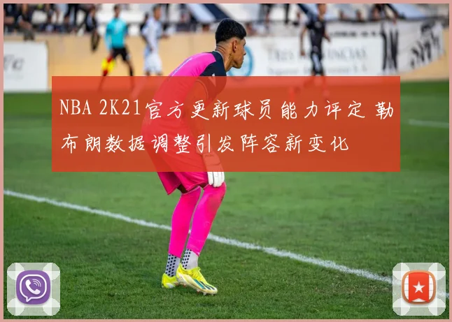 NBA 2K21官方更新球员能力评定 勒布朗数据调整引发阵容新变化
