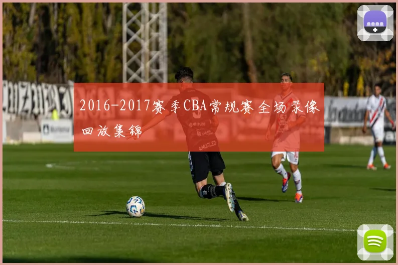 2016-2017赛季CBA常规赛全场录像回放集锦