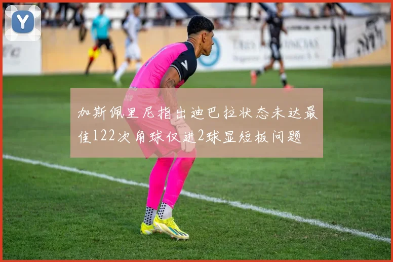 加斯佩里尼指出迪巴拉状态未达最佳122次角球仅进2球显短板问题