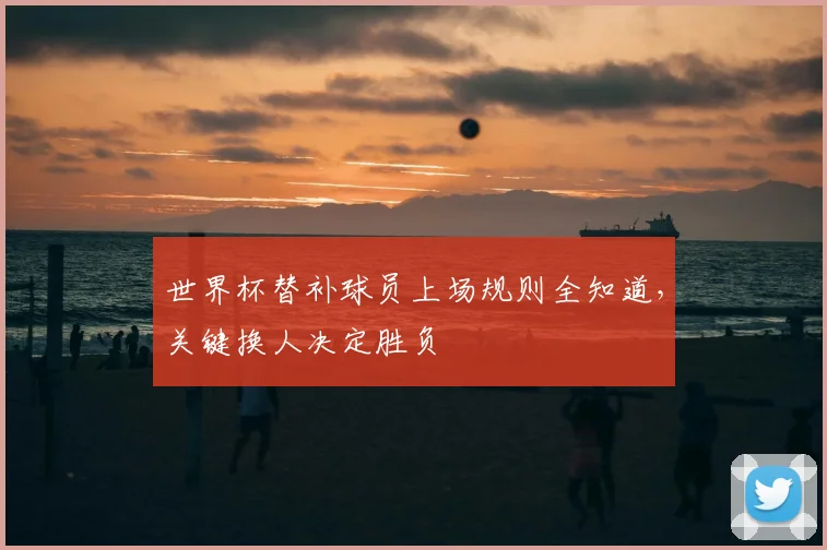 世界杯替补球员上场规则全知道，关键换人决定胜负