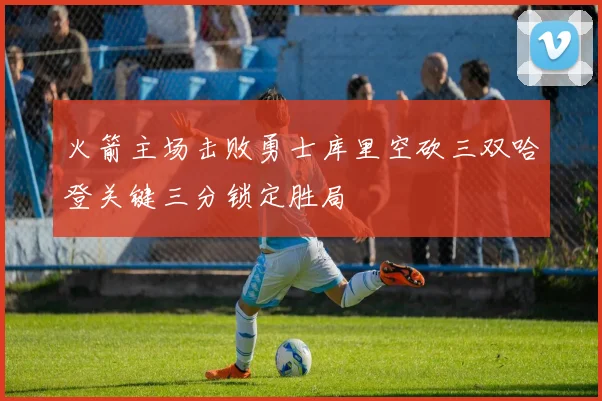火箭主场击败勇士库里空砍三双哈登关键三分锁定胜局