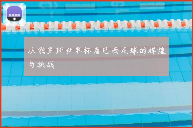 从俄罗斯世界杯看巴西足球的辉煌与挑战