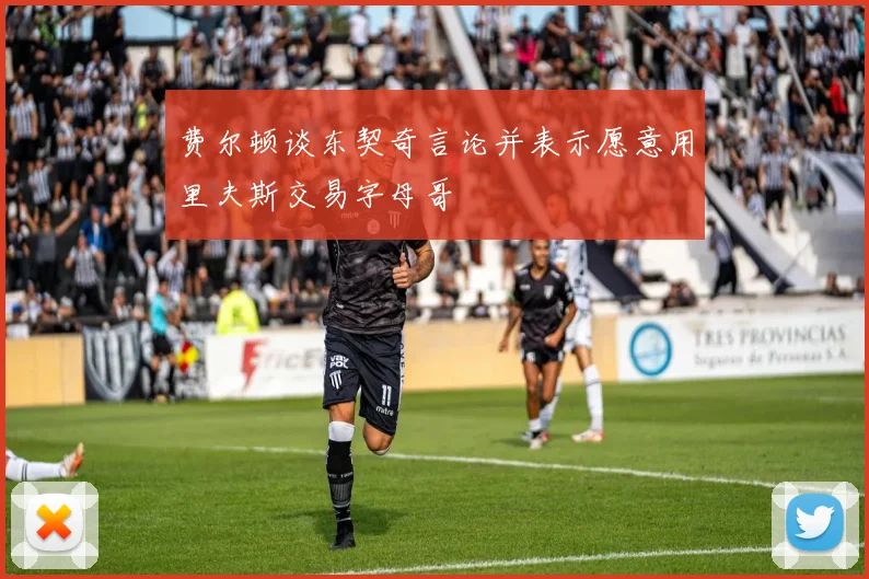 费尔顿谈东契奇言论并表示愿意用里夫斯交易字母哥