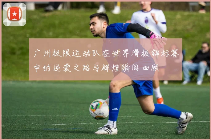 广州极限运动队在世界滑板锦标赛中的逆袭之路与辉煌瞬间回顾