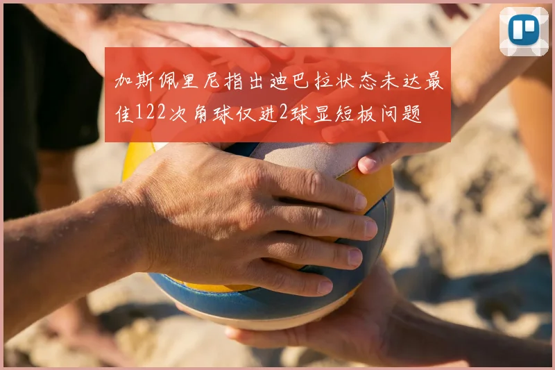 加斯佩里尼指出迪巴拉状态未达最佳122次角球仅进2球显短板问题