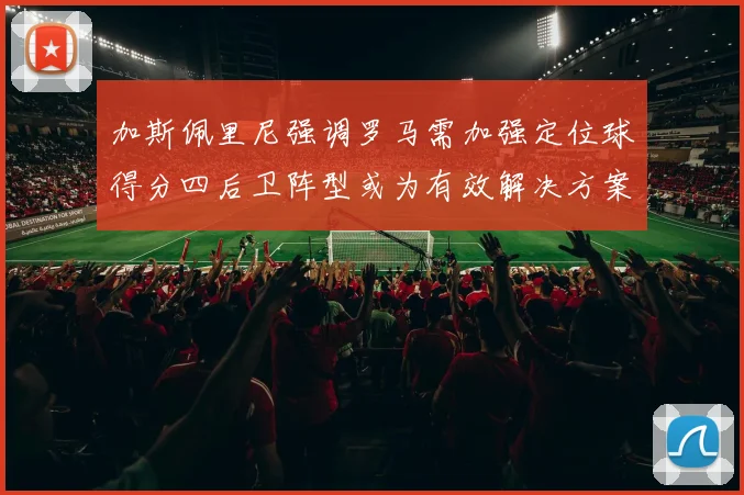 加斯佩里尼强调罗马需加强定位球得分四后卫阵型或为有效解决方案