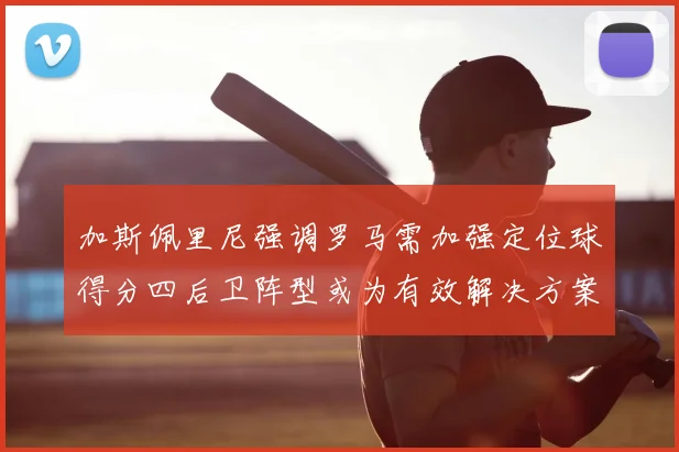 加斯佩里尼强调罗马需加强定位球得分四后卫阵型或为有效解决方案