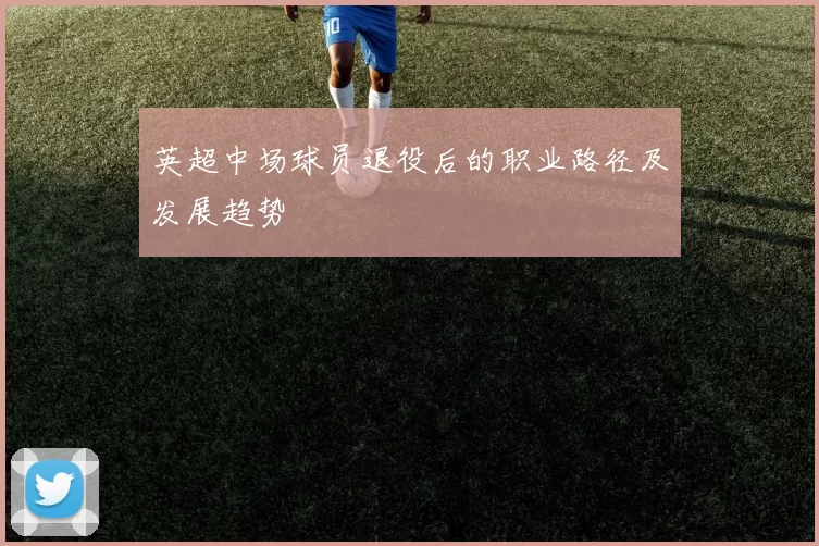 英超中场球员退役后的职业路径及发展趋势