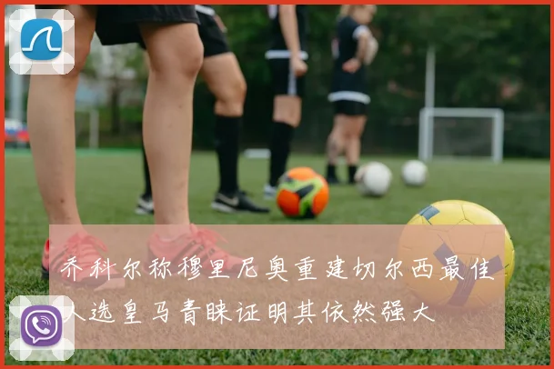 乔科尔称穆里尼奥重建切尔西最佳人选皇马青睐证明其依然强大