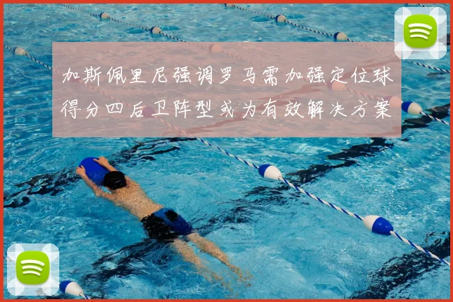 加斯佩里尼强调罗马需加强定位球得分四后卫阵型或为有效解决方案