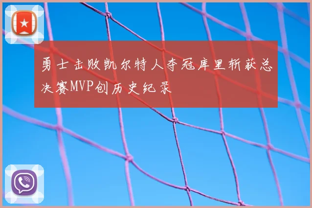 勇士击败凯尔特人夺冠库里斩获总决赛MVP创历史纪录