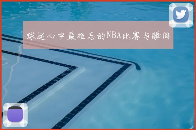 球迷心中最难忘的NBA比赛与瞬间