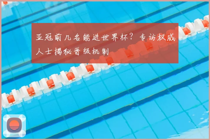 亚冠前几名能进世界杯？专访权威人士揭秘晋级机制