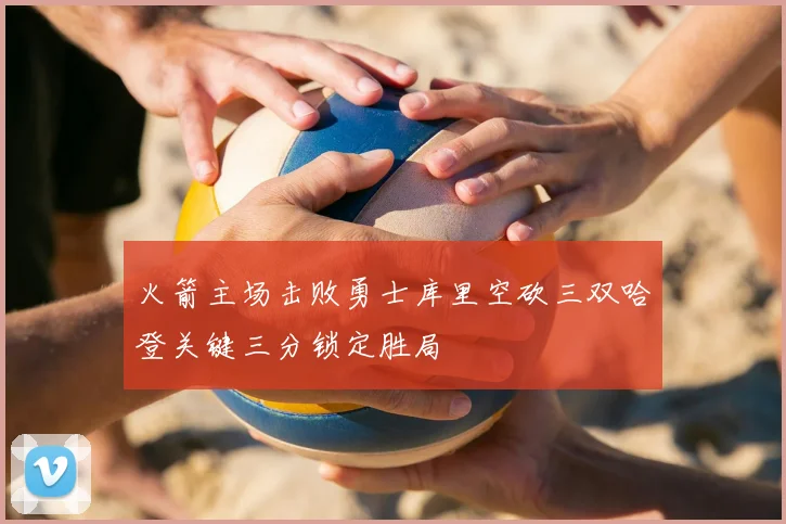 火箭主场击败勇士库里空砍三双哈登关键三分锁定胜局