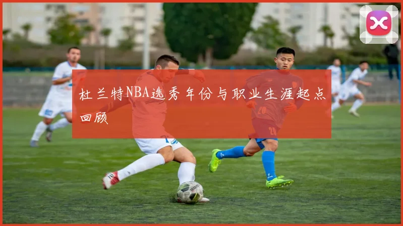 杜兰特NBA选秀年份与职业生涯起点回顾
