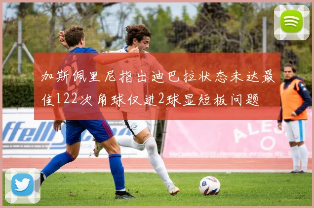 加斯佩里尼指出迪巴拉状态未达最佳122次角球仅进2球显短板问题