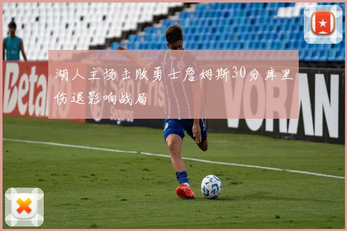 湖人主场击败勇士詹姆斯30分库里伤退影响战局