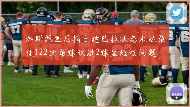 加斯佩里尼指出迪巴拉状态未达最佳122次角球仅进2球显短板问题