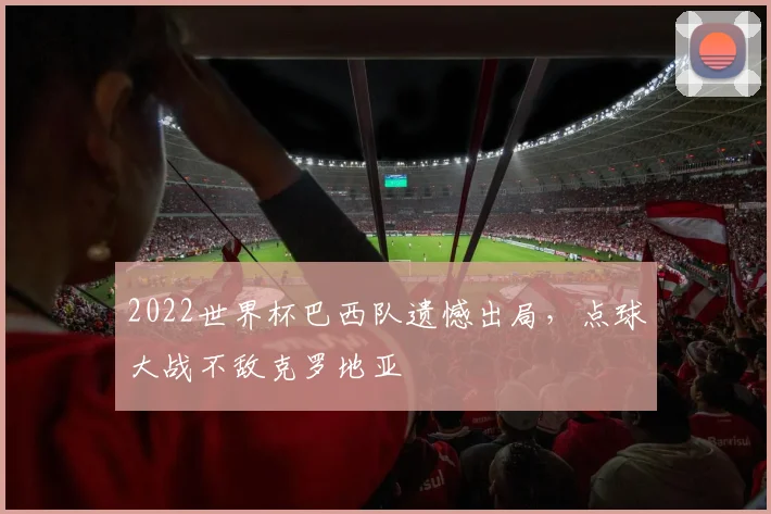 2022世界杯巴西队遗憾出局，点球大战不敌克罗地亚