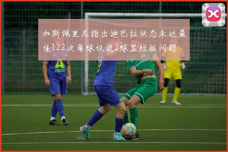 加斯佩里尼指出迪巴拉状态未达最佳122次角球仅进2球显短板问题