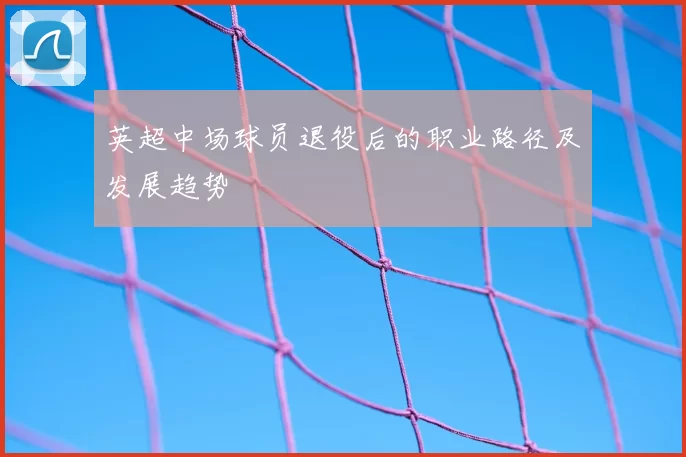 英超中场球员退役后的职业路径及发展趋势