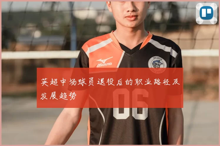 英超中场球员退役后的职业路径及发展趋势